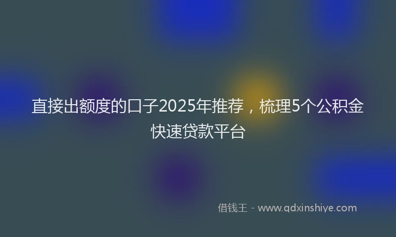 直接出额度的口子2025年推荐，梳理5个公积金快速贷款平台