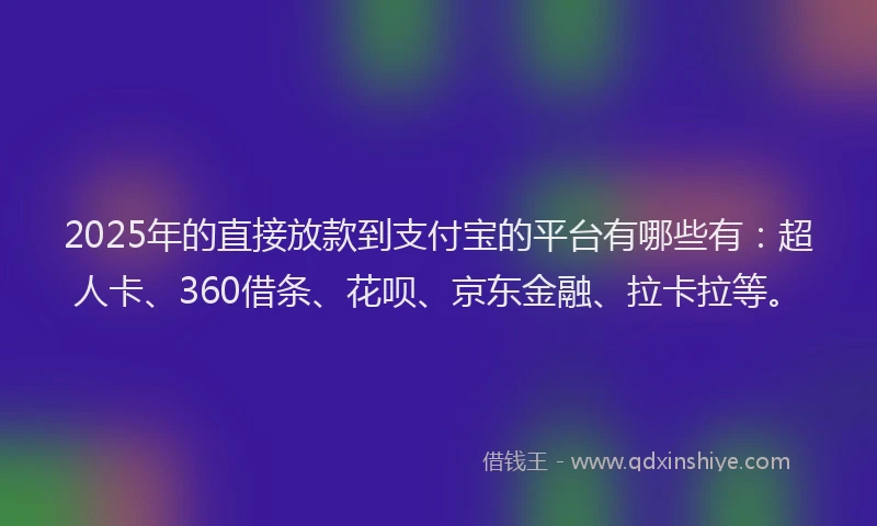2025年的直接放款到支付宝的平台有哪些有：超人卡、360借条、花呗、京东金融、拉卡拉等。