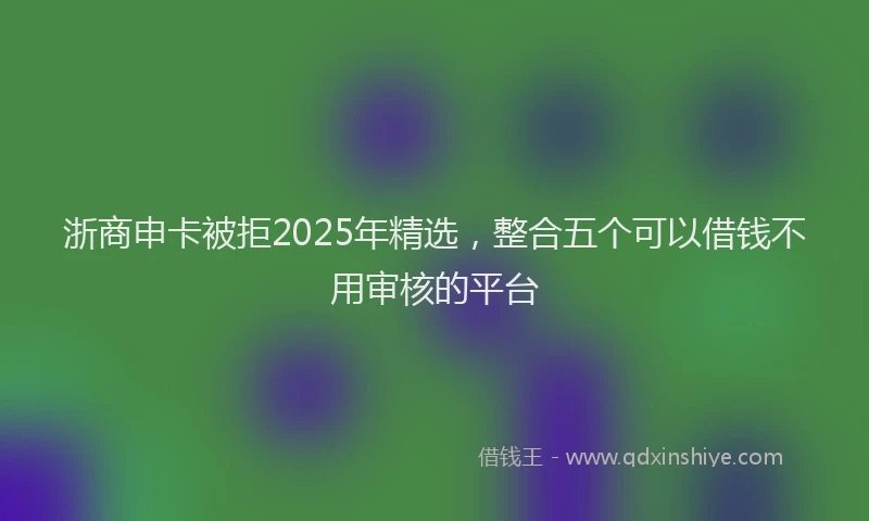 浙商申卡被拒2025年精选，整合五个可以借钱不用审核的平台