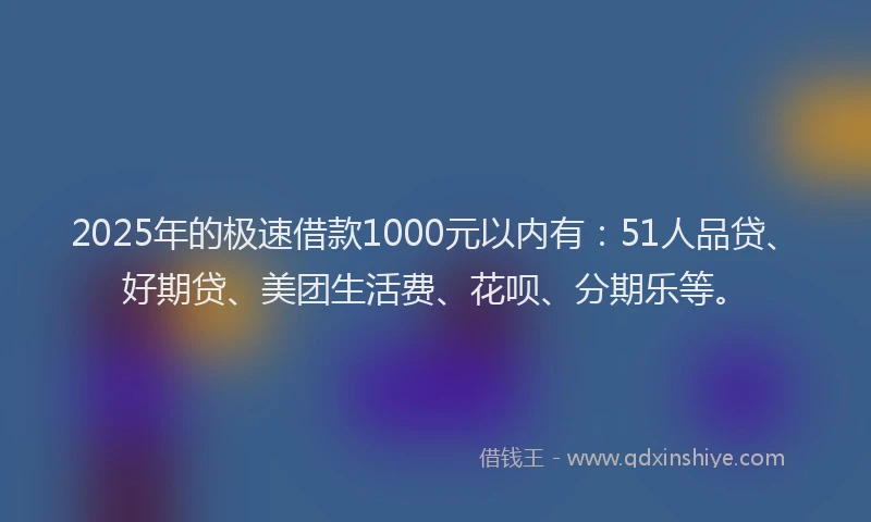 2025年的极速借款1000元以内有：51人品贷、好期贷、美团生活费、花呗、分期乐等。