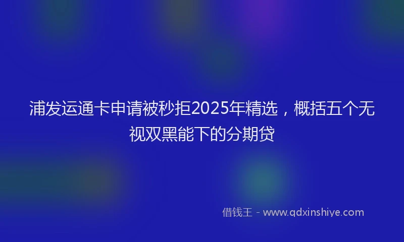 浦发运通卡申请被秒拒2025年精选，概括五个无视双黑能下的分期贷