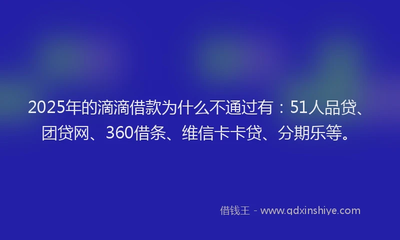 2025年的滴滴借款为什么不通过有：51人品贷、团贷网、360借条、维信卡卡贷、分期乐等。