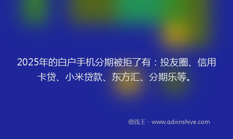2025年的白户手机分期被拒了有：投友圈、信用卡贷、小米贷款、东方汇、分期乐等。
