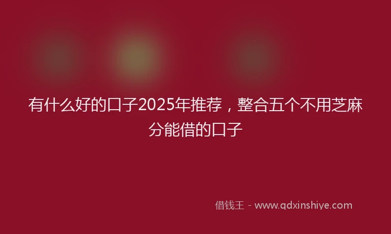 有什么好的口子2025年推荐，整合五个不用芝麻分能借的口子