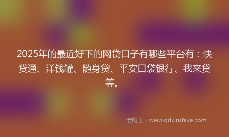 2025年的最近好下的网贷口子有哪些平台有：快贷通、洋钱罐、随身贷、平安口袋银行、我来贷等。