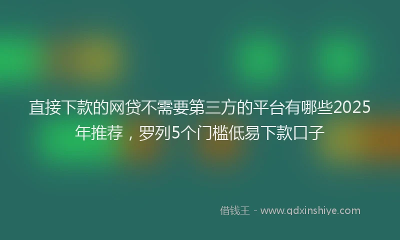 直接下款的网贷不需要第三方的平台有哪些2025年推荐，罗列5个门槛低易下款口子