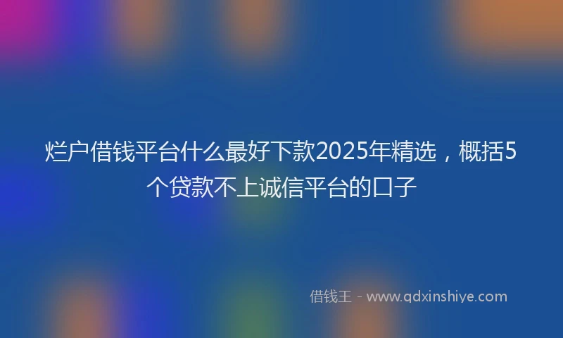 烂户借钱平台什么最好下款2025年精选，概括5个贷款不上诚信平台的口子