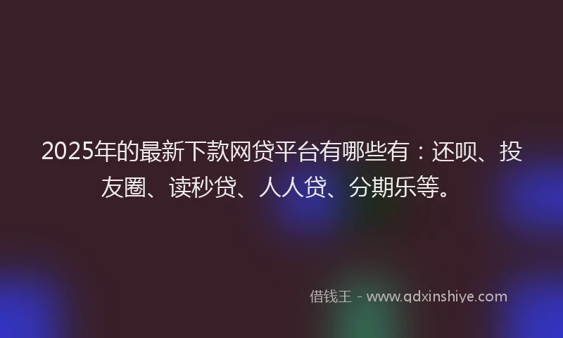 2025年的最新下款网贷平台有哪些有：还呗、投友圈、读秒贷、人人贷、分期乐等。