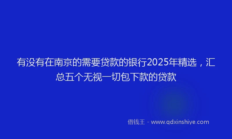 有没有在南京的需要贷款的银行2025年精选，汇总五个无视一切包下款的贷款