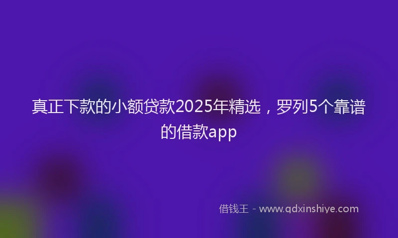 真正下款的小额贷款2025年精选，罗列5个靠谱的借款app