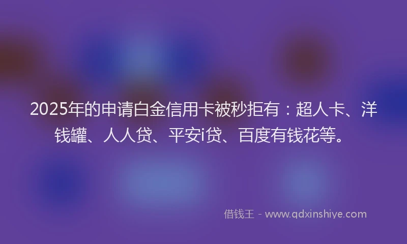 2025年的申请白金信用卡被秒拒有：超人卡、洋钱罐、人人贷、平安i贷、百度有钱花等。