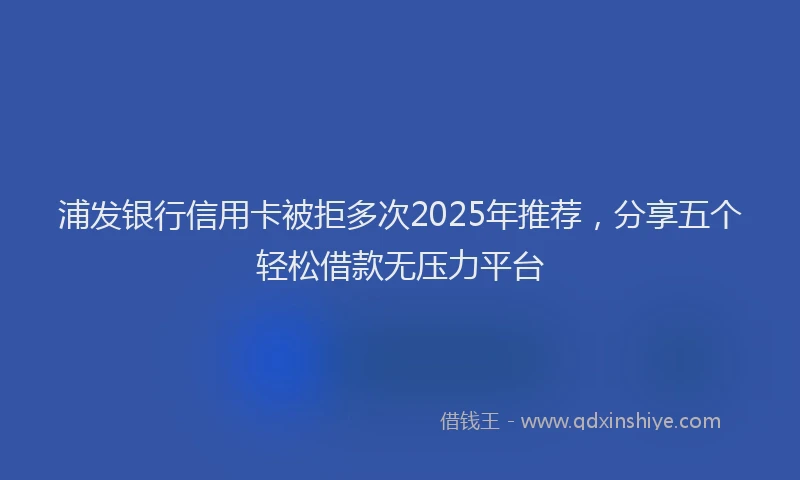 浦发银行信用卡被拒多次2025年推荐，分享五个轻松借款无压力平台