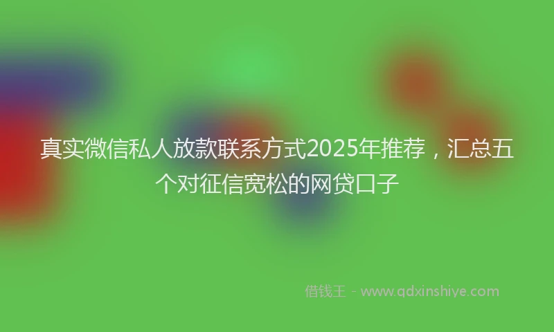 真实微信私人放款联系方式2025年推荐，汇总五个对征信宽松的网贷口子
