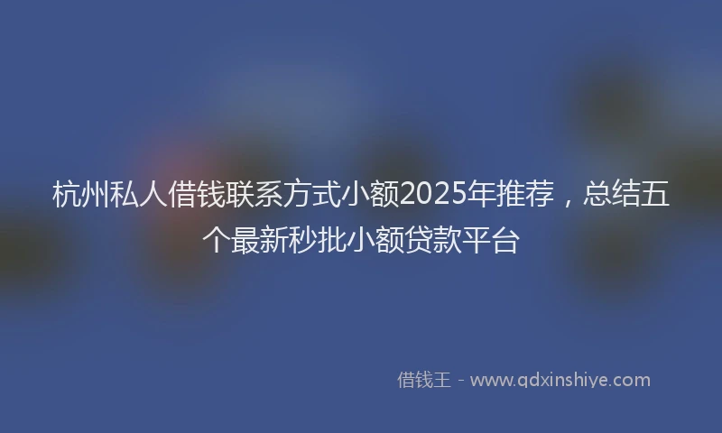 杭州私人借钱联系方式小额2025年推荐，总结五个最新秒批小额贷款平台