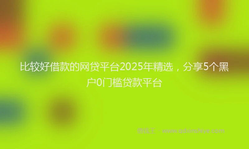 比较好借款的网贷平台2025年精选，分享5个黑户0门槛贷款平台