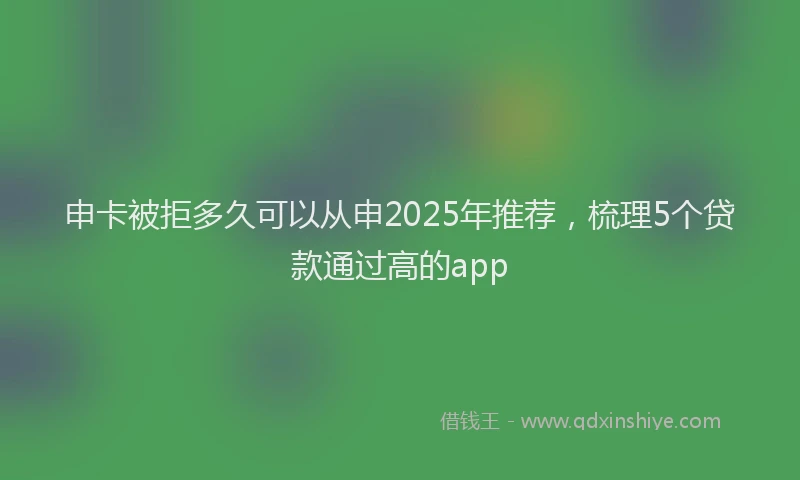 申卡被拒多久可以从申2025年推荐，梳理5个贷款通过高的app