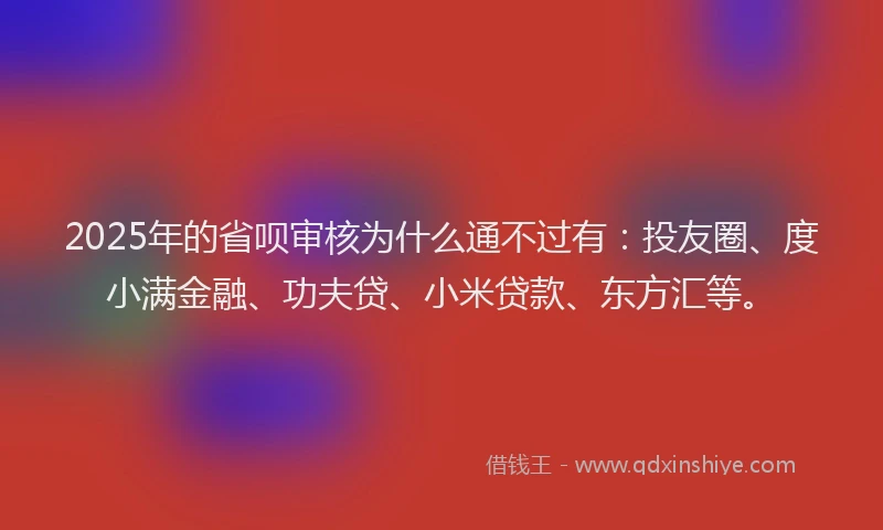 2025年的省呗审核为什么通不过有：投友圈、度小满金融、功夫贷、小米贷款、东方汇等。