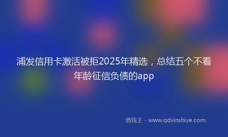 浦发信用卡激活被拒2025年精选，总结五个不看年龄征信负债的app