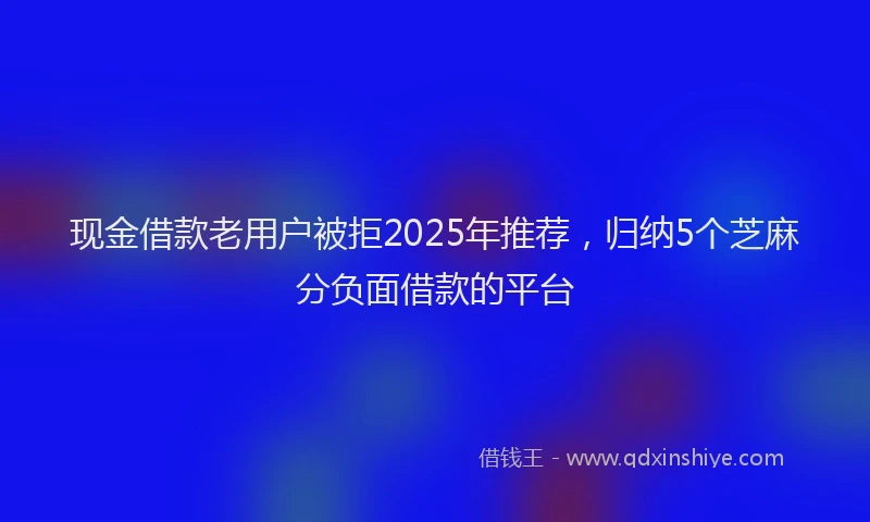 现金借款老用户被拒2025年推荐，归纳5个芝麻分负面借款的平台