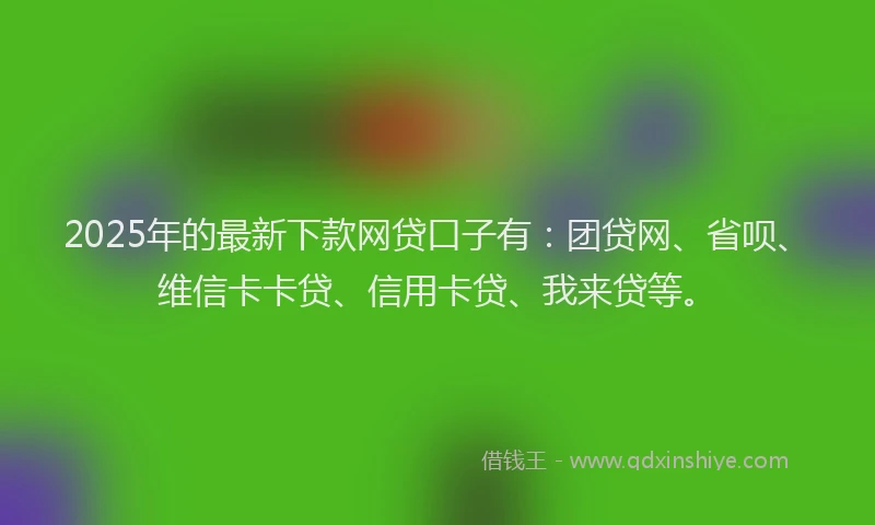 2025年的最新下款网贷口子有：团贷网、省呗、维信卡卡贷、信用卡贷、我来贷等。