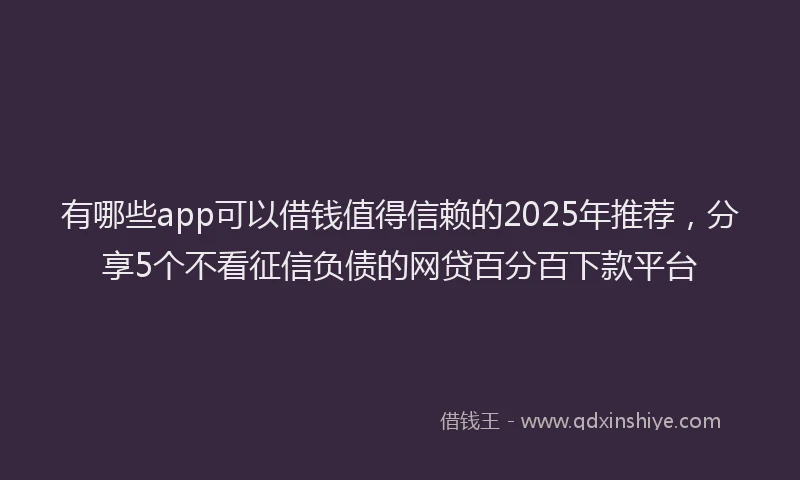 有哪些app可以借钱值得信赖的2025年推荐，分享5个不看征信负债的网贷百分百下款平台