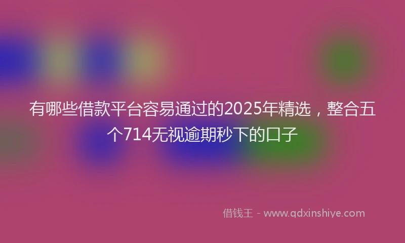 有哪些借款平台容易通过的2025年精选，整合五个714无视逾期秒下的口子