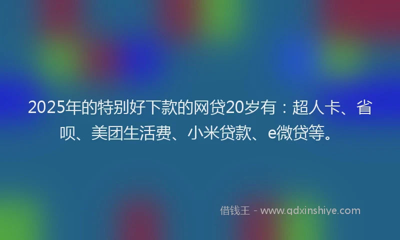 2025年的特别好下款的网贷20岁有：超人卡、省呗、美团生活费、小米贷款、e微贷等。