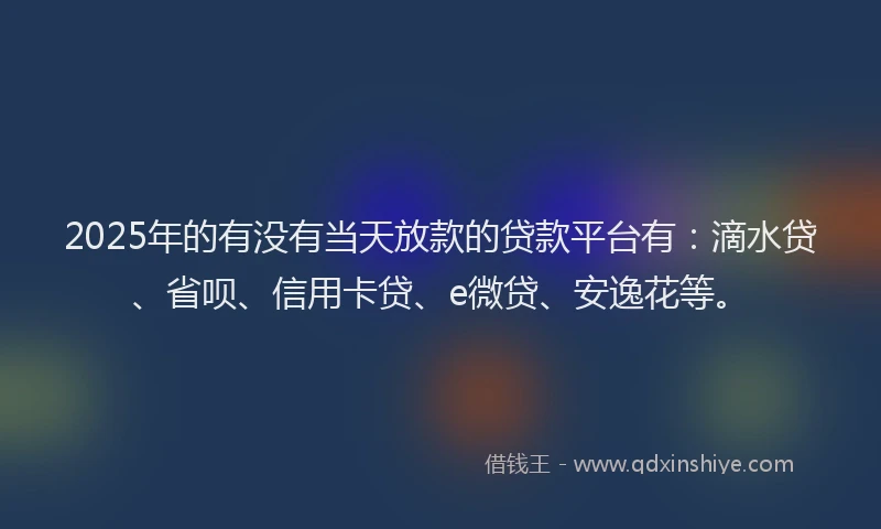 2025年的有没有当天放款的贷款平台有：滴水贷、省呗、信用卡贷、e微贷、安逸花等。