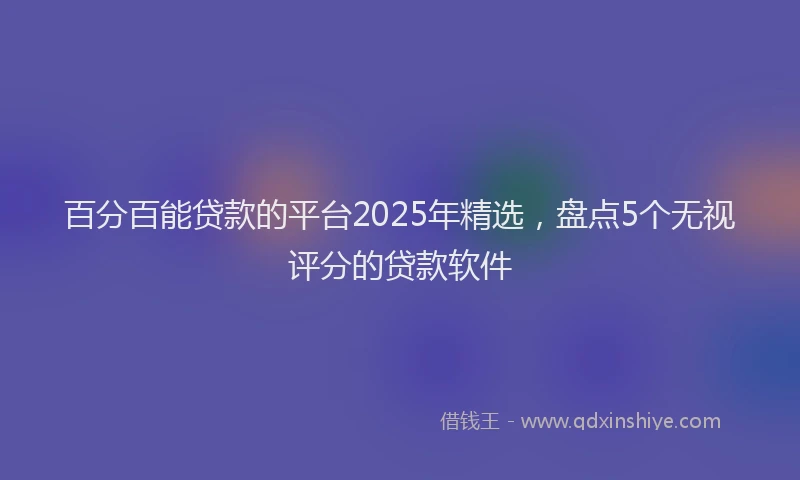 百分百能贷款的平台2025年精选，盘点5个无视评分的贷款软件