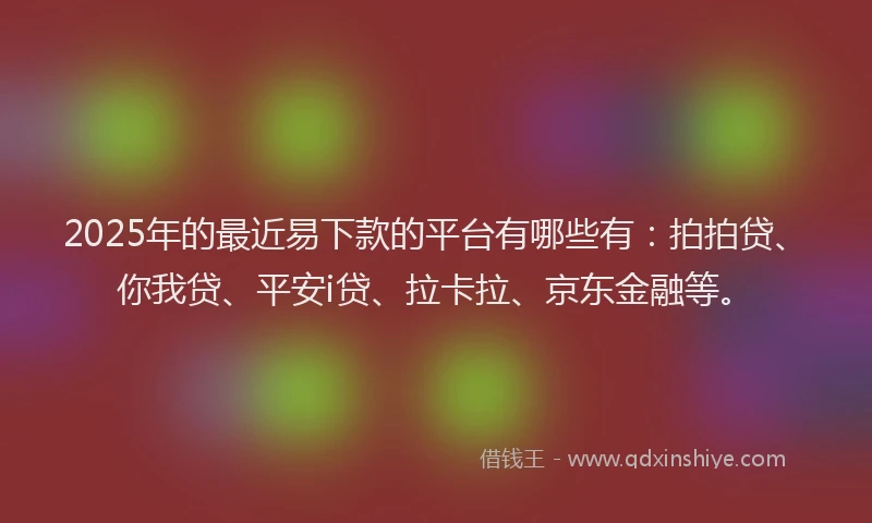 2025年的最近易下款的平台有哪些有：拍拍贷、你我贷、平安i贷、拉卡拉、京东金融等。
