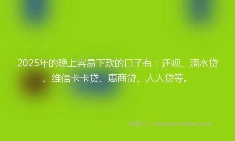2025年的晚上容易下款的口子有：还呗、滴水贷、维信卡卡贷、惠商贷、人人贷等。