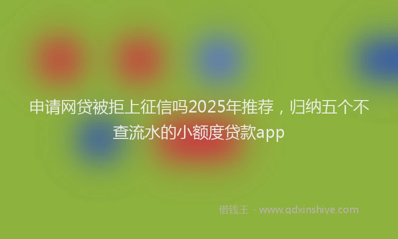 申请网贷被拒上征信吗2025年推荐，归纳五个不查流水的小额度贷款app