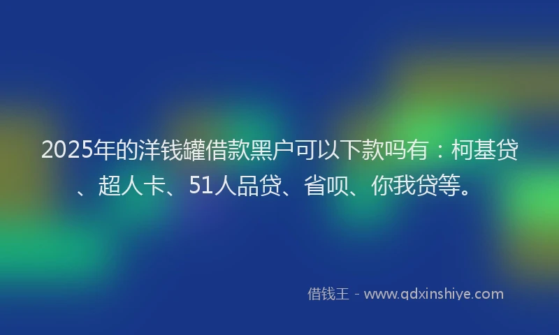 2025年的洋钱罐借款黑户可以下款吗有:柯基贷、超人卡、51人品贷、省呗、你我贷等。