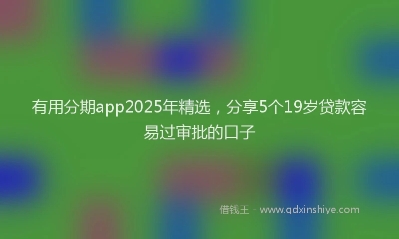 有用分期app2025年精选，分享5个19岁贷款容易过审批的口子