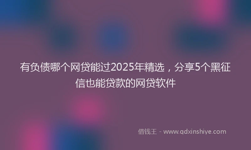 有负债哪个网贷能过2025年精选，分享5个黑征信也能贷款的网贷软件