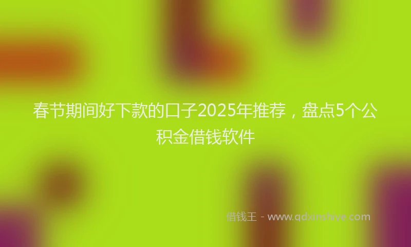 春节期间好下款的口子2025年推荐，盘点5个公积金借钱软件