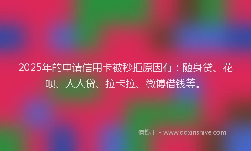 2025年的申请信用卡被秒拒原因有：随身贷、花呗、人人贷、拉卡拉、微博借钱等。