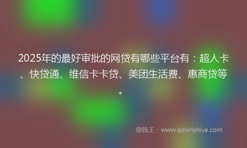 2025年的最好审批的网贷有哪些平台有：超人卡、快贷通、维信卡卡贷、美团生活费、惠商贷等。