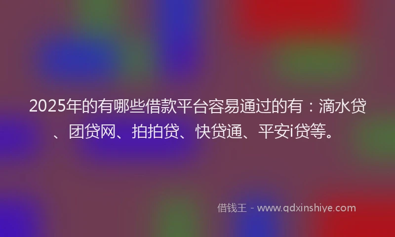 2025年的有哪些借款平台容易通过的有：滴水贷、团贷网、拍拍贷、快贷通、平安i贷等。
