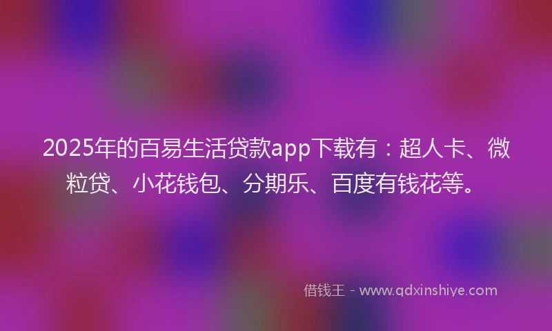 2025年的百易生活贷款app下载有：超人卡、微粒贷、小花钱包、分期乐、百度有钱花等。