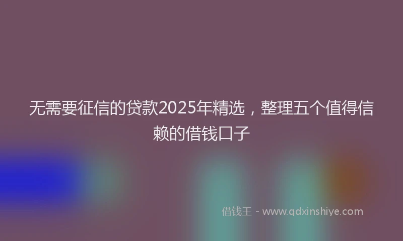 无需要征信的贷款2025年精选，整理五个值得信赖的借钱口子