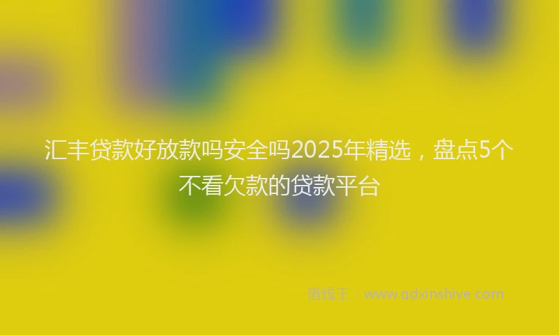 汇丰贷款好放款吗安全吗2025年精选，盘点5个不看欠款的贷款平台