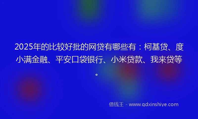 2025年的比较好批的网贷有哪些有：柯基贷、度小满金融、平安口袋银行、小米贷款、我来贷等。