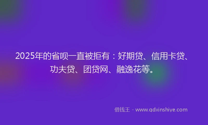 2025年的省呗一直被拒有：好期贷、信用卡贷、功夫贷、团贷网、融逸花等。