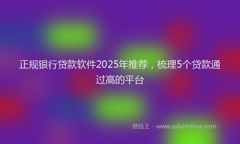 正规银行贷款软件2025年推荐，梳理5个贷款通过高的平台