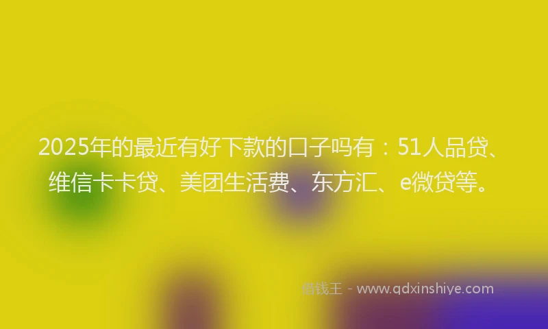 2025年的最近有好下款的口子吗有：51人品贷、维信卡卡贷、美团生活费、东方汇、e微贷等。