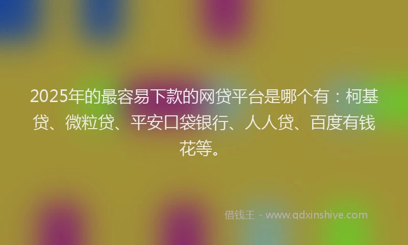 2025年的最容易下款的网贷平台是哪个有：柯基贷、微粒贷、平安口袋银行、人人贷、百度有钱花等。