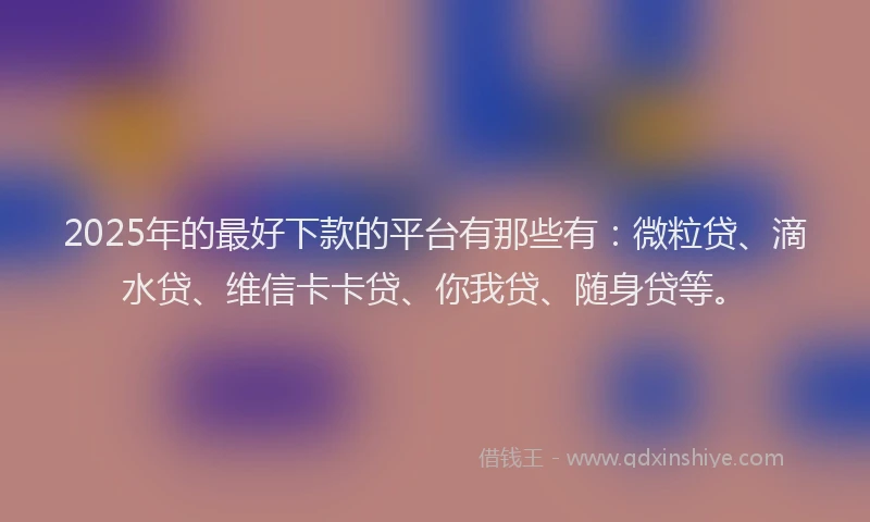 2025年的最好下款的平台有那些有：微粒贷、滴水贷、维信卡卡贷、你我贷、随身贷等。