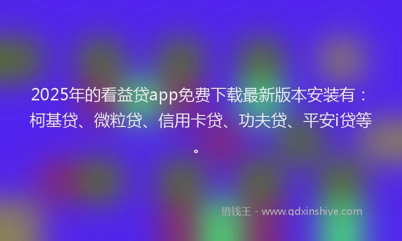 2025年的看益贷app免费下载最新版本安装有：柯基贷、微粒贷、信用卡贷、功夫贷、平安i贷等。