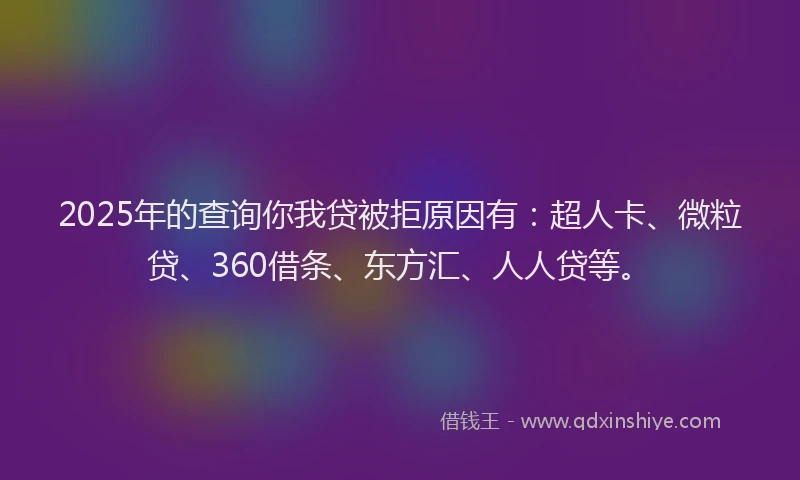 2025年的查询你我贷被拒原因有：超人卡、微粒贷、360借条、东方汇、人人贷等。